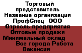 Торговый представитель › Название организации ­ ПрофСпец, ООО › Отрасль предприятия ­ Оптовые продажи › Минимальный оклад ­ 20 000 - Все города Работа » Вакансии   . Мурманская обл.,Оленегорск г.